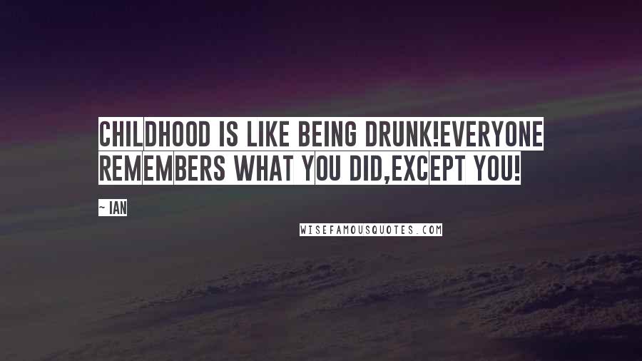 IAn Quotes: Childhood is like being Drunk!Everyone remembers what you did,Except you!