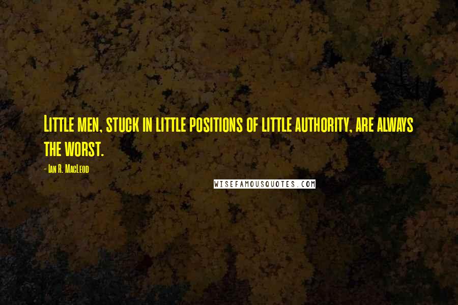 Ian R. MacLeod Quotes: Little men, stuck in little positions of little authority, are always the worst.