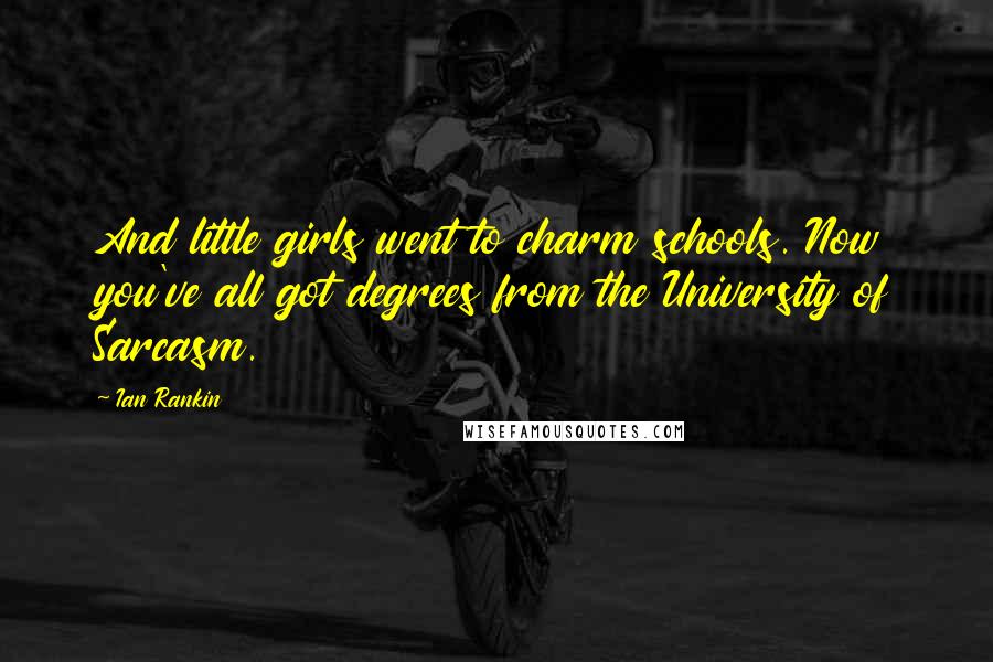 Ian Rankin Quotes: And little girls went to charm schools. Now you've all got degrees from the University of Sarcasm.