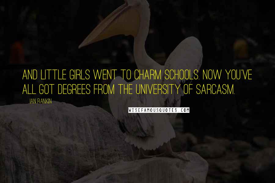 Ian Rankin Quotes: And little girls went to charm schools. Now you've all got degrees from the University of Sarcasm.