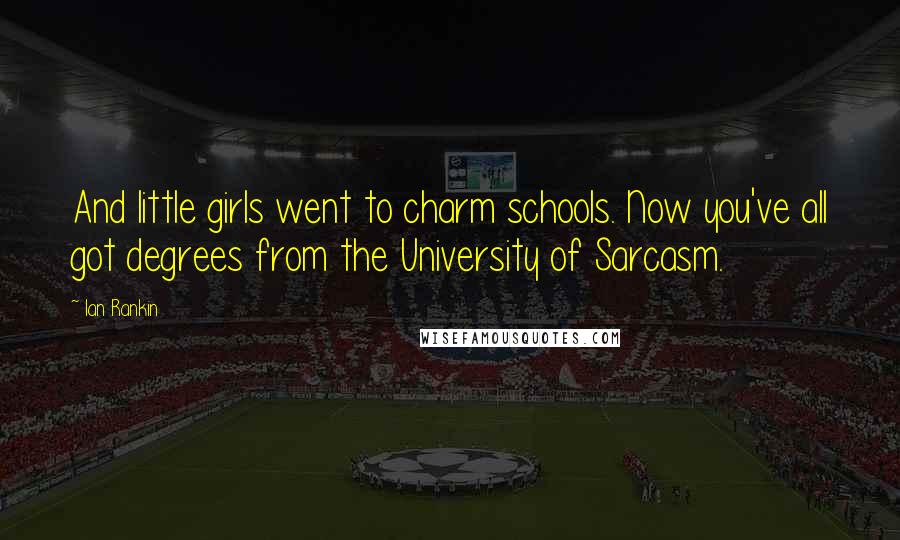 Ian Rankin Quotes: And little girls went to charm schools. Now you've all got degrees from the University of Sarcasm.