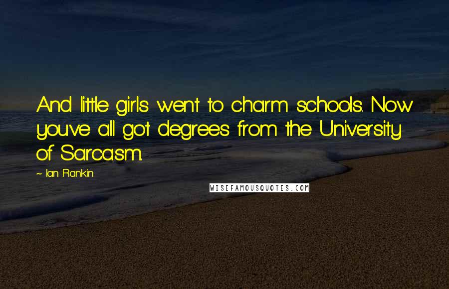 Ian Rankin Quotes: And little girls went to charm schools. Now you've all got degrees from the University of Sarcasm.
