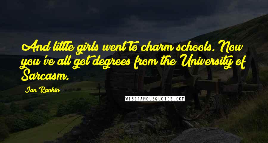 Ian Rankin Quotes: And little girls went to charm schools. Now you've all got degrees from the University of Sarcasm.