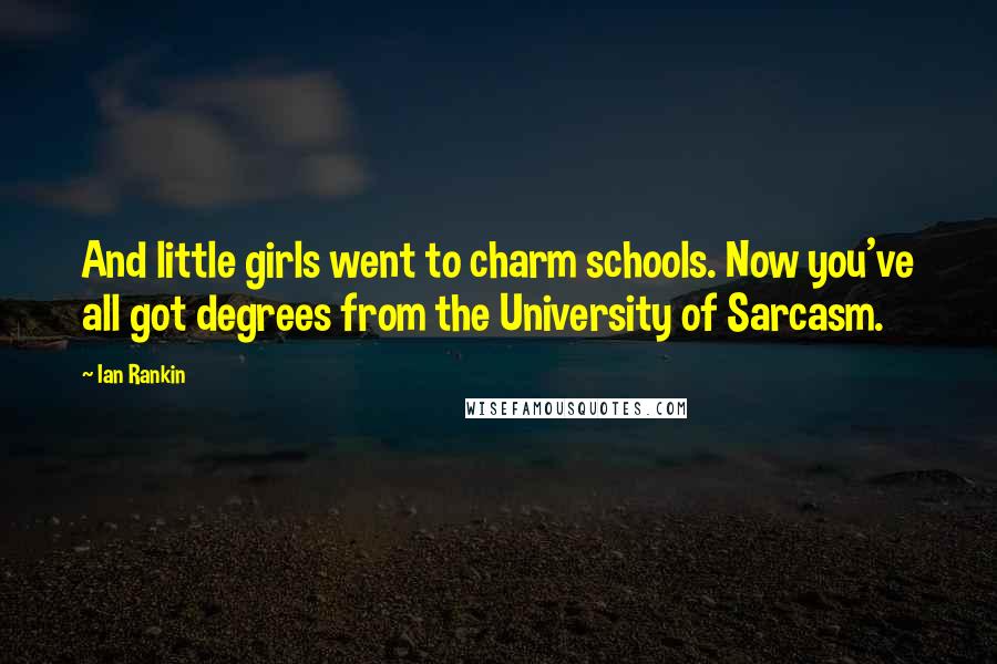 Ian Rankin Quotes: And little girls went to charm schools. Now you've all got degrees from the University of Sarcasm.