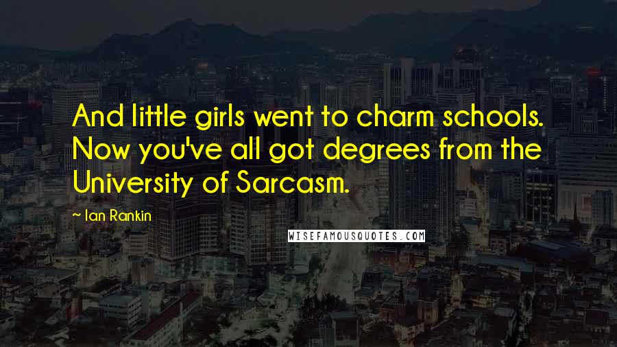 Ian Rankin Quotes: And little girls went to charm schools. Now you've all got degrees from the University of Sarcasm.