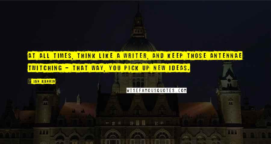 Ian Rankin Quotes: At all times, think like a writer, and keep those antennae twitching - that way, you pick up new ideas.