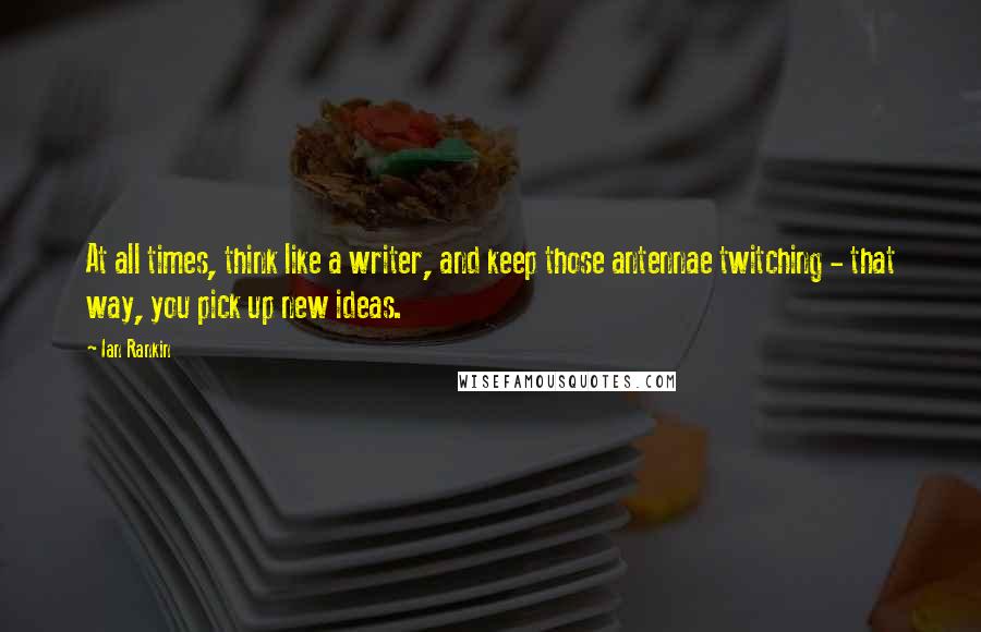 Ian Rankin Quotes: At all times, think like a writer, and keep those antennae twitching - that way, you pick up new ideas.
