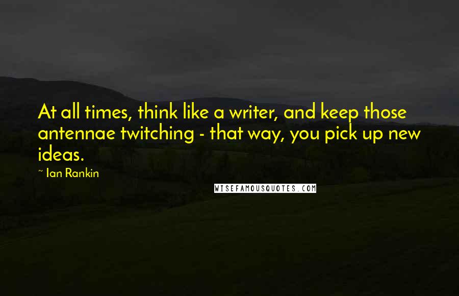 Ian Rankin Quotes: At all times, think like a writer, and keep those antennae twitching - that way, you pick up new ideas.