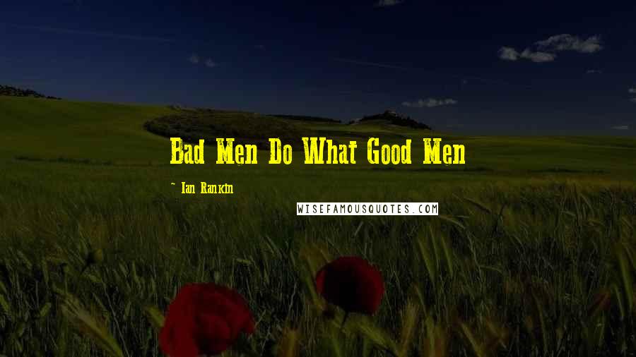 Ian Rankin Quotes: Bad Men Do What Good Men