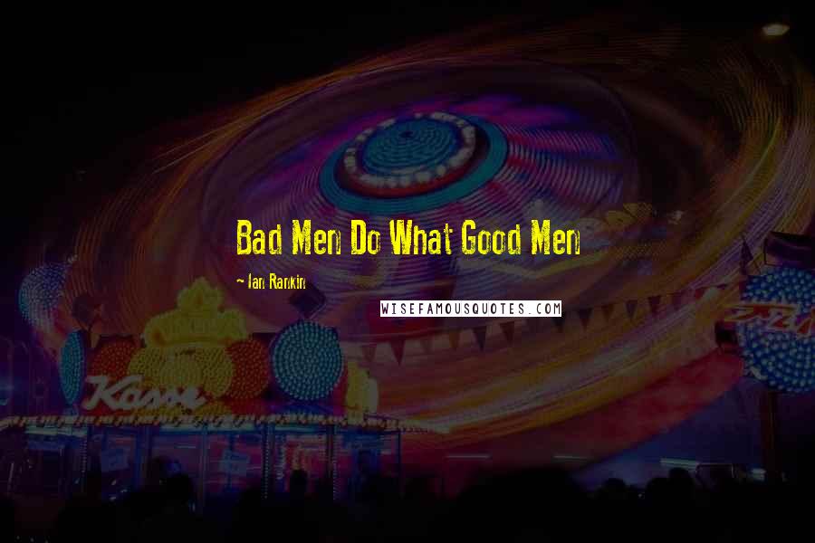 Ian Rankin Quotes: Bad Men Do What Good Men