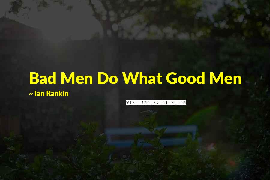 Ian Rankin Quotes: Bad Men Do What Good Men