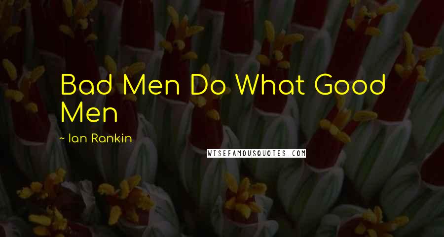 Ian Rankin Quotes: Bad Men Do What Good Men