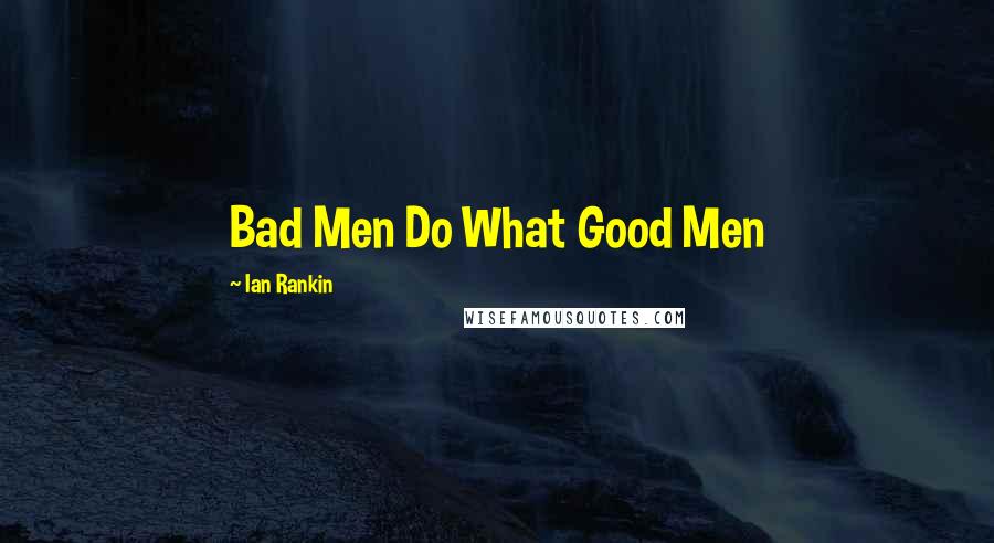 Ian Rankin Quotes: Bad Men Do What Good Men