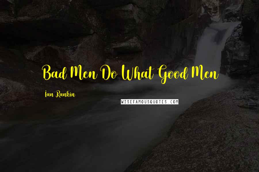 Ian Rankin Quotes: Bad Men Do What Good Men