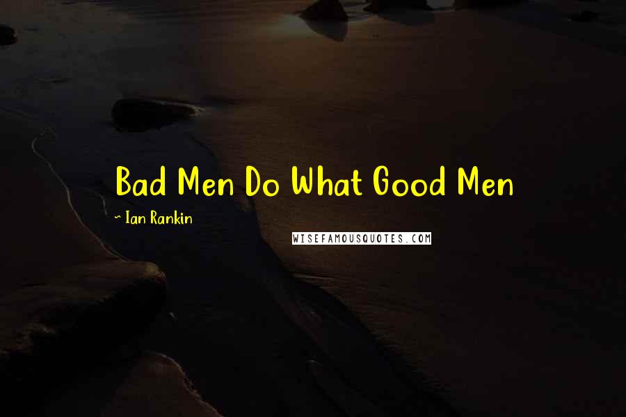 Ian Rankin Quotes: Bad Men Do What Good Men