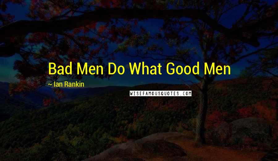 Ian Rankin Quotes: Bad Men Do What Good Men