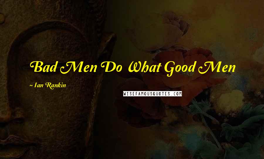 Ian Rankin Quotes: Bad Men Do What Good Men