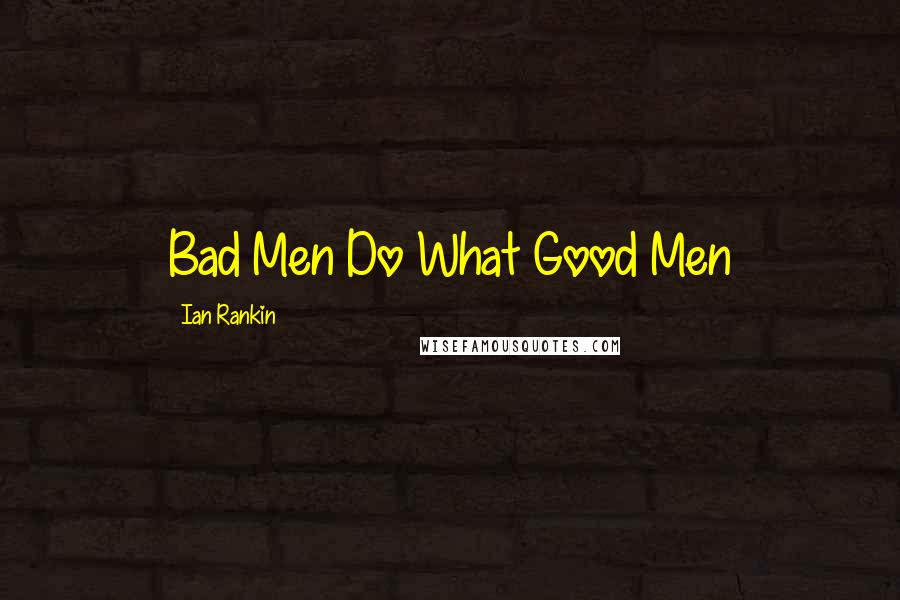 Ian Rankin Quotes: Bad Men Do What Good Men