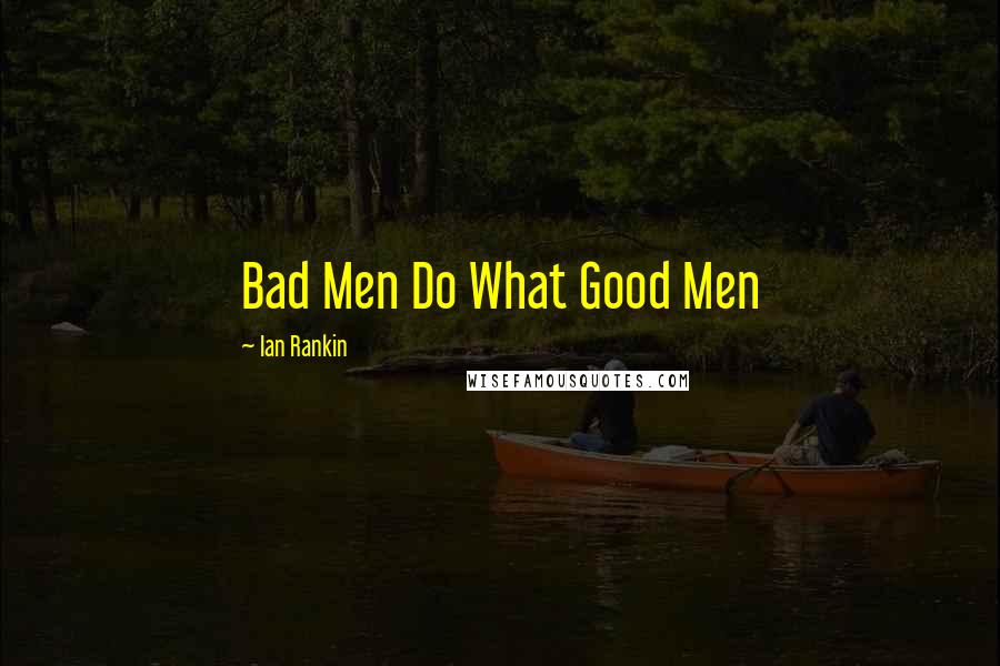 Ian Rankin Quotes: Bad Men Do What Good Men