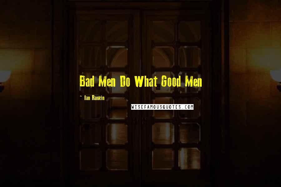 Ian Rankin Quotes: Bad Men Do What Good Men