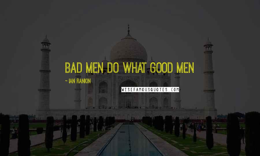 Ian Rankin Quotes: Bad Men Do What Good Men