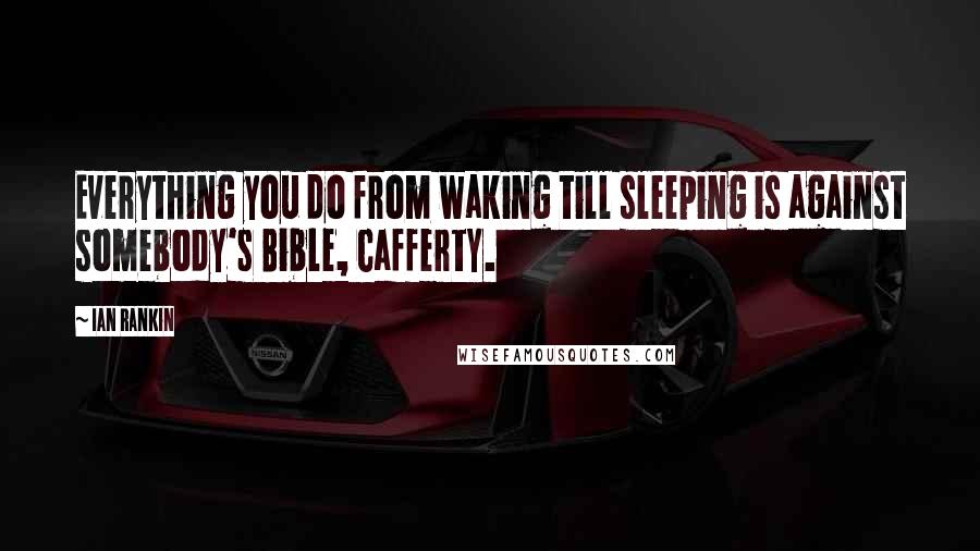 Ian Rankin Quotes: Everything you do from waking till sleeping is against somebody's Bible, Cafferty.