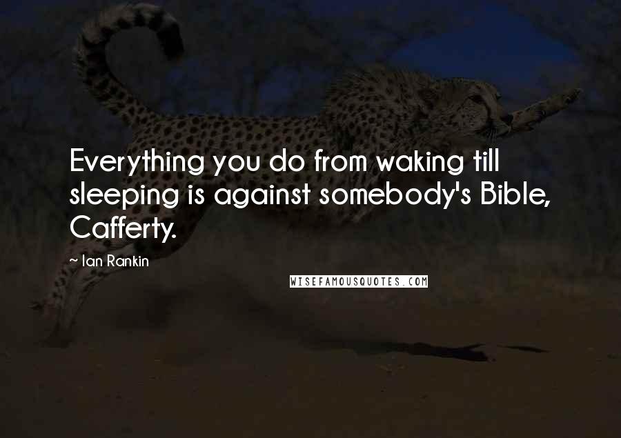 Ian Rankin Quotes: Everything you do from waking till sleeping is against somebody's Bible, Cafferty.