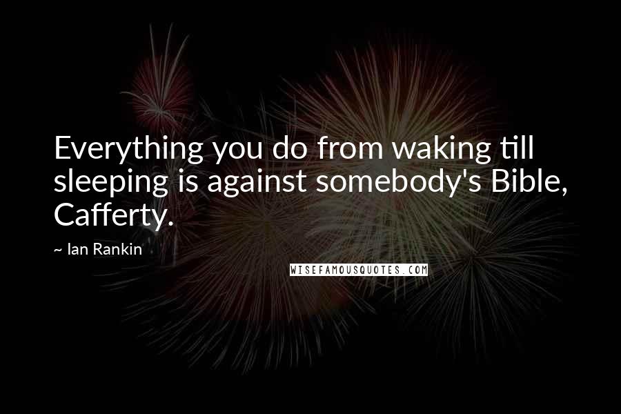 Ian Rankin Quotes: Everything you do from waking till sleeping is against somebody's Bible, Cafferty.