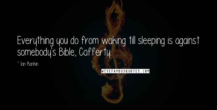 Ian Rankin Quotes: Everything you do from waking till sleeping is against somebody's Bible, Cafferty.