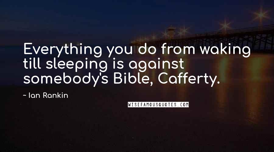Ian Rankin Quotes: Everything you do from waking till sleeping is against somebody's Bible, Cafferty.