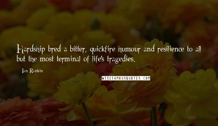 Ian Rankin Quotes: Hardship bred a bitter, quickfire humour and resilience to all but the most terminal of life's tragedies.