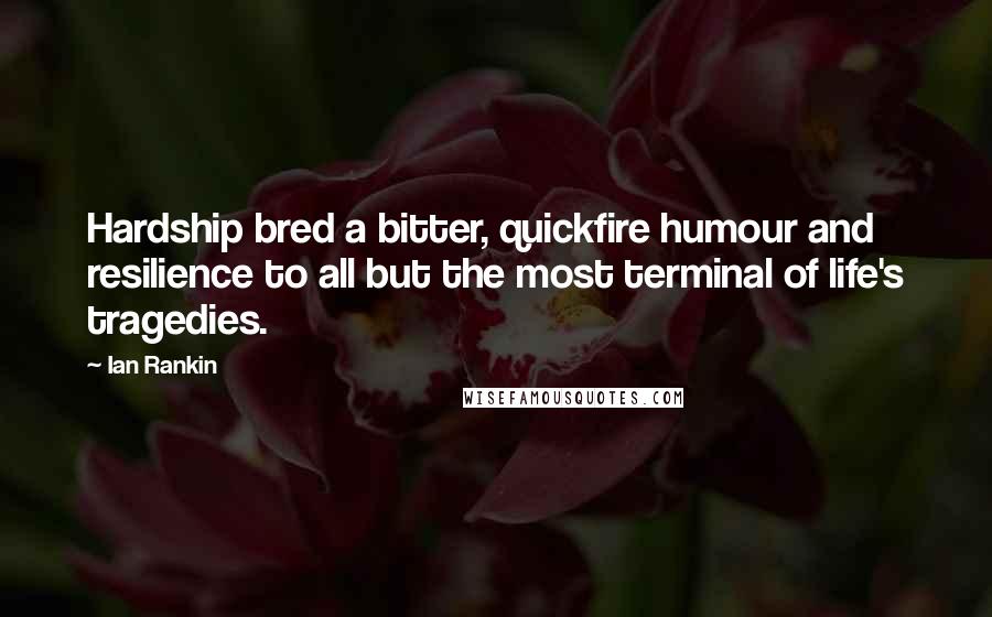 Ian Rankin Quotes: Hardship bred a bitter, quickfire humour and resilience to all but the most terminal of life's tragedies.