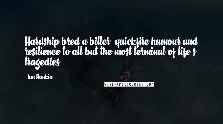 Ian Rankin Quotes: Hardship bred a bitter, quickfire humour and resilience to all but the most terminal of life's tragedies.