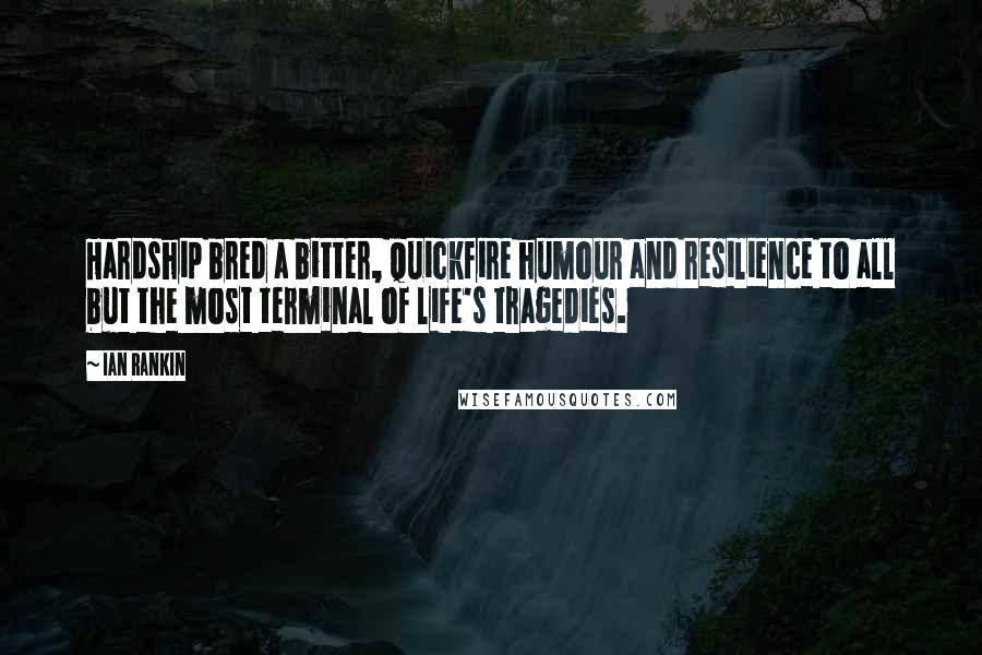 Ian Rankin Quotes: Hardship bred a bitter, quickfire humour and resilience to all but the most terminal of life's tragedies.