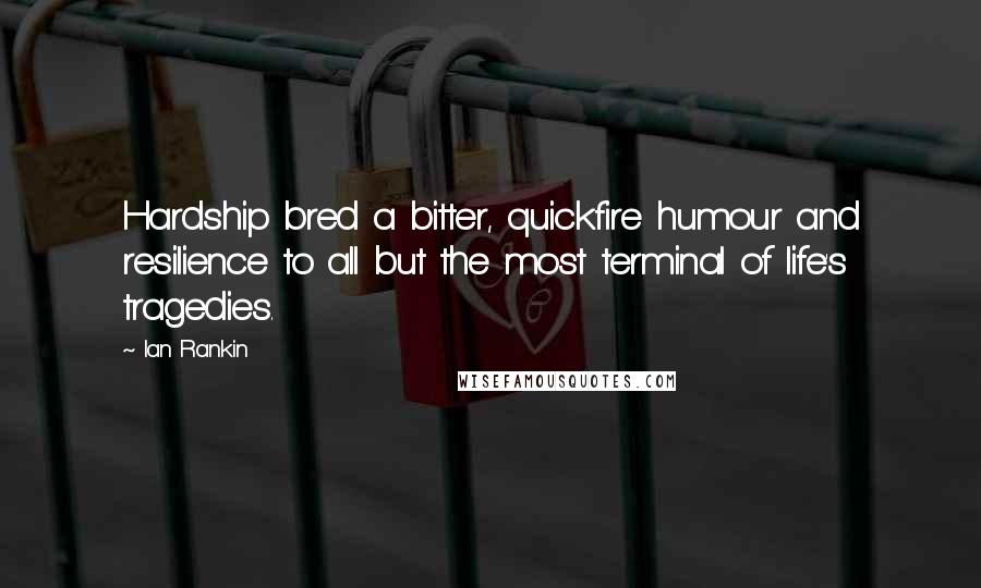 Ian Rankin Quotes: Hardship bred a bitter, quickfire humour and resilience to all but the most terminal of life's tragedies.