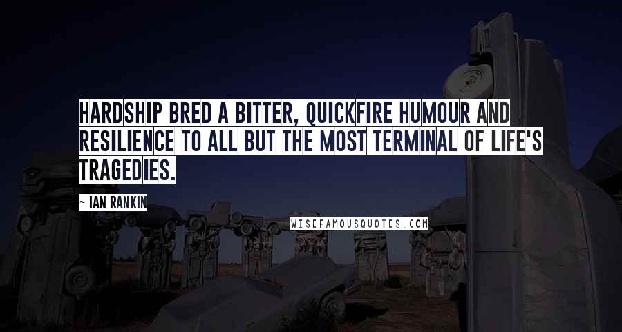 Ian Rankin Quotes: Hardship bred a bitter, quickfire humour and resilience to all but the most terminal of life's tragedies.