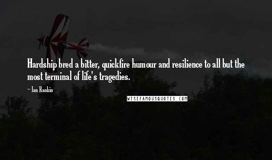 Ian Rankin Quotes: Hardship bred a bitter, quickfire humour and resilience to all but the most terminal of life's tragedies.