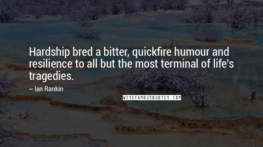 Ian Rankin Quotes: Hardship bred a bitter, quickfire humour and resilience to all but the most terminal of life's tragedies.