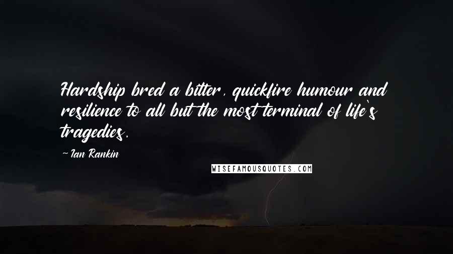 Ian Rankin Quotes: Hardship bred a bitter, quickfire humour and resilience to all but the most terminal of life's tragedies.