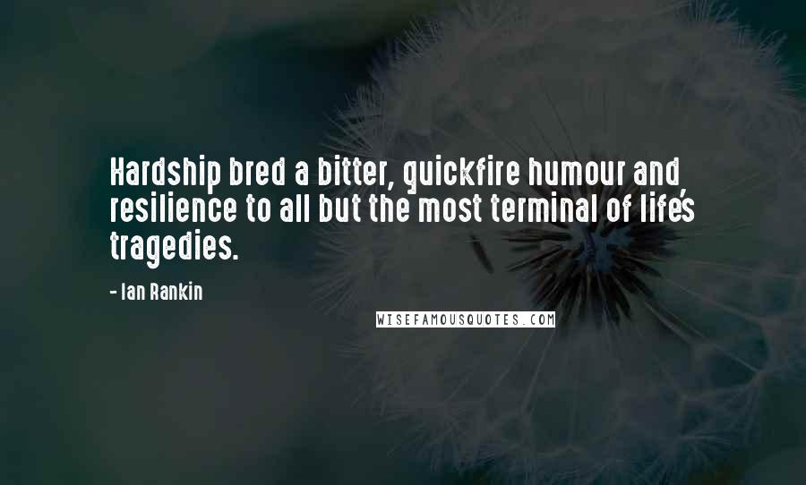 Ian Rankin Quotes: Hardship bred a bitter, quickfire humour and resilience to all but the most terminal of life's tragedies.