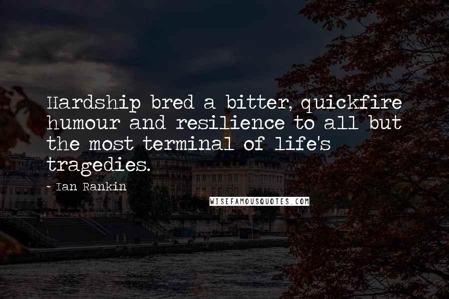 Ian Rankin Quotes: Hardship bred a bitter, quickfire humour and resilience to all but the most terminal of life's tragedies.