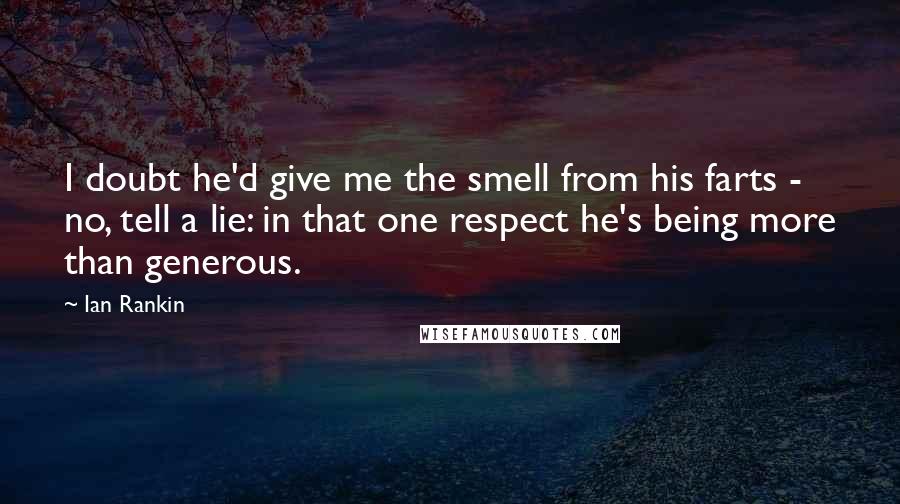 Ian Rankin Quotes: I doubt he'd give me the smell from his farts - no, tell a lie: in that one respect he's being more than generous.