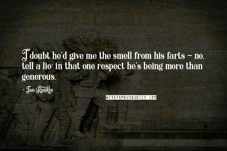 Ian Rankin Quotes: I doubt he'd give me the smell from his farts - no, tell a lie: in that one respect he's being more than generous.