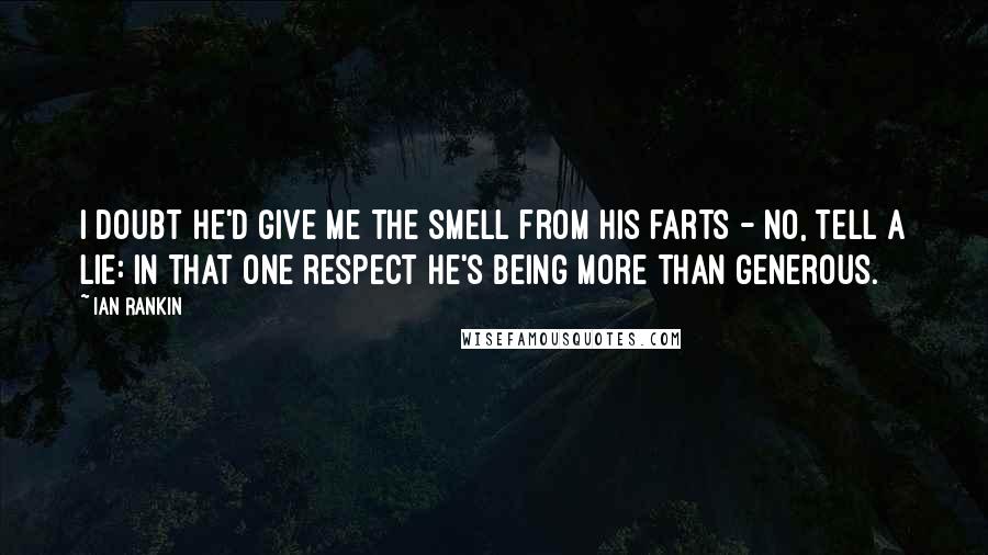 Ian Rankin Quotes: I doubt he'd give me the smell from his farts - no, tell a lie: in that one respect he's being more than generous.