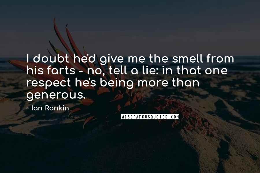 Ian Rankin Quotes: I doubt he'd give me the smell from his farts - no, tell a lie: in that one respect he's being more than generous.