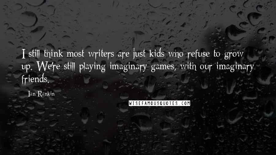 Ian Rankin Quotes: I still think most writers are just kids who refuse to grow up. We're still playing imaginary games, with our imaginary friends.