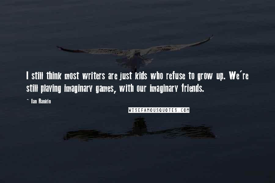 Ian Rankin Quotes: I still think most writers are just kids who refuse to grow up. We're still playing imaginary games, with our imaginary friends.