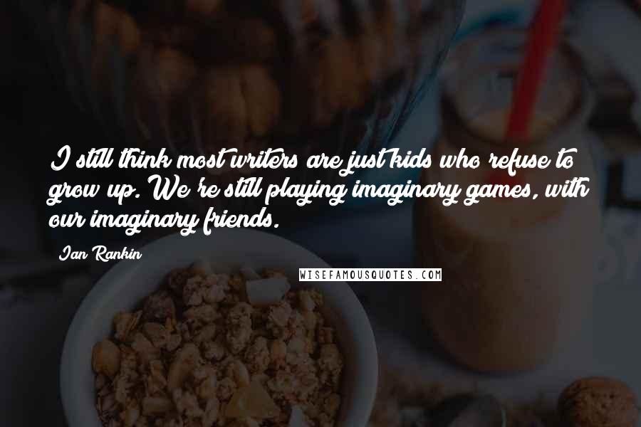 Ian Rankin Quotes: I still think most writers are just kids who refuse to grow up. We're still playing imaginary games, with our imaginary friends.