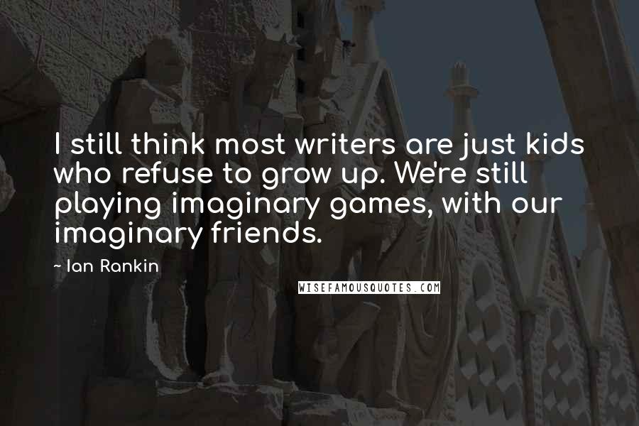 Ian Rankin Quotes: I still think most writers are just kids who refuse to grow up. We're still playing imaginary games, with our imaginary friends.