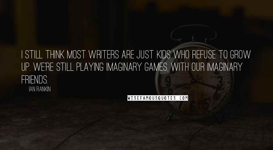 Ian Rankin Quotes: I still think most writers are just kids who refuse to grow up. We're still playing imaginary games, with our imaginary friends.